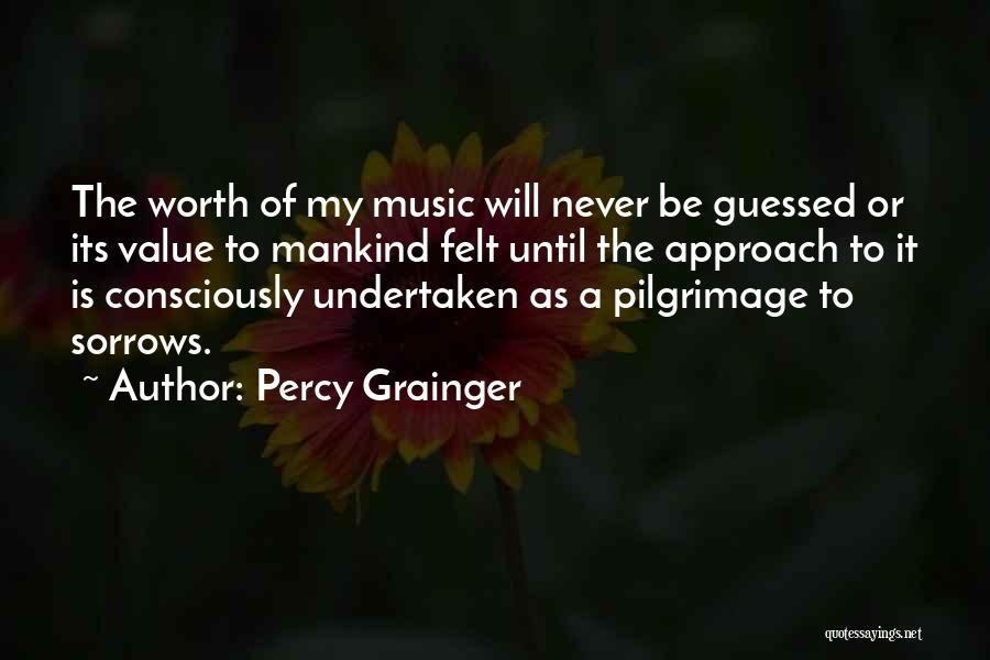 Percy Grainger Quotes: The Worth Of My Music Will Never Be Guessed Or Its Value To Mankind Felt Until The Approach To It
