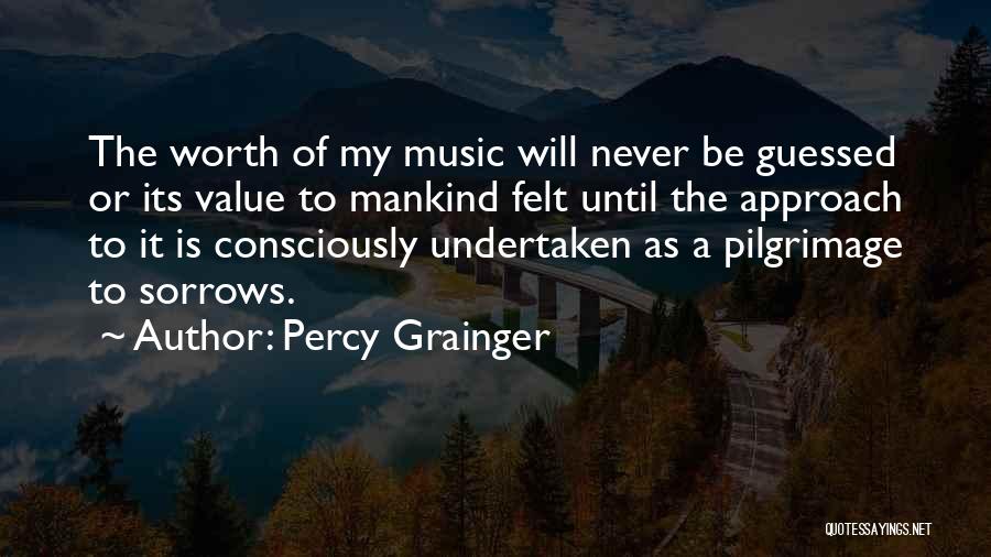 Percy Grainger Quotes: The Worth Of My Music Will Never Be Guessed Or Its Value To Mankind Felt Until The Approach To It