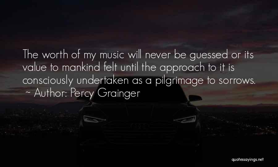 Percy Grainger Quotes: The Worth Of My Music Will Never Be Guessed Or Its Value To Mankind Felt Until The Approach To It