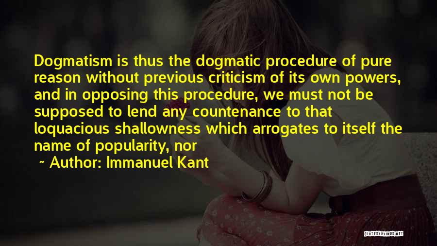 Immanuel Kant Quotes: Dogmatism Is Thus The Dogmatic Procedure Of Pure Reason Without Previous Criticism Of Its Own Powers, And In Opposing This