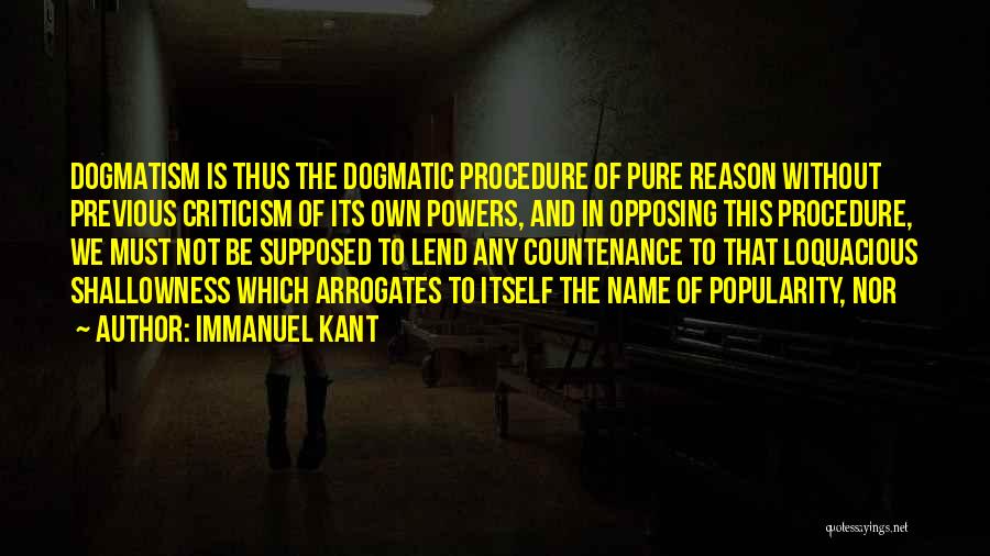 Immanuel Kant Quotes: Dogmatism Is Thus The Dogmatic Procedure Of Pure Reason Without Previous Criticism Of Its Own Powers, And In Opposing This