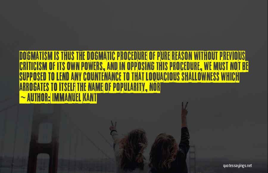 Immanuel Kant Quotes: Dogmatism Is Thus The Dogmatic Procedure Of Pure Reason Without Previous Criticism Of Its Own Powers, And In Opposing This