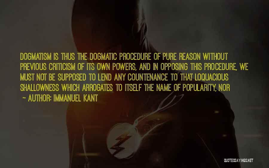 Immanuel Kant Quotes: Dogmatism Is Thus The Dogmatic Procedure Of Pure Reason Without Previous Criticism Of Its Own Powers, And In Opposing This
