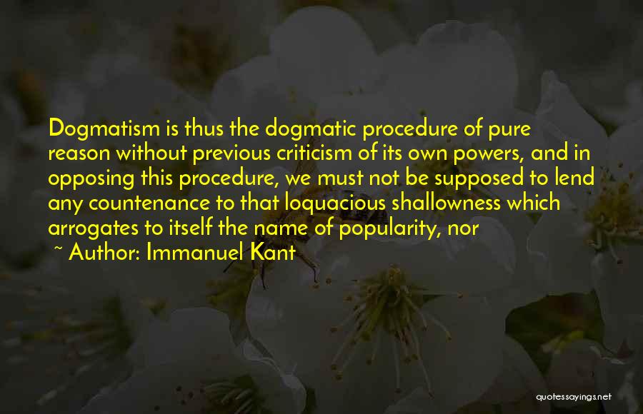 Immanuel Kant Quotes: Dogmatism Is Thus The Dogmatic Procedure Of Pure Reason Without Previous Criticism Of Its Own Powers, And In Opposing This