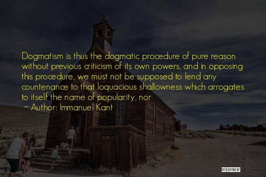 Immanuel Kant Quotes: Dogmatism Is Thus The Dogmatic Procedure Of Pure Reason Without Previous Criticism Of Its Own Powers, And In Opposing This
