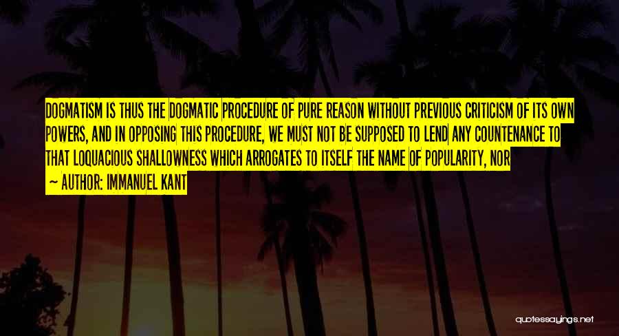 Immanuel Kant Quotes: Dogmatism Is Thus The Dogmatic Procedure Of Pure Reason Without Previous Criticism Of Its Own Powers, And In Opposing This