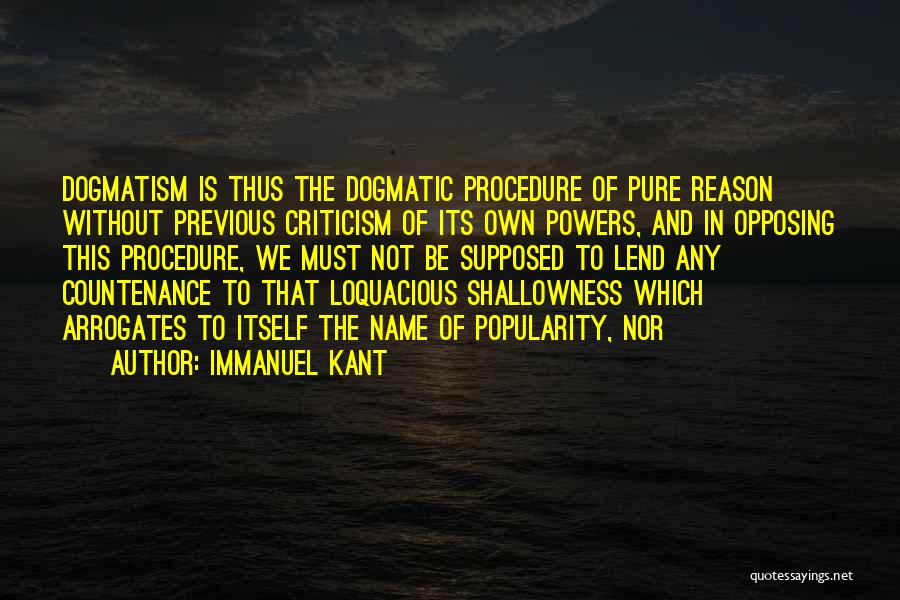 Immanuel Kant Quotes: Dogmatism Is Thus The Dogmatic Procedure Of Pure Reason Without Previous Criticism Of Its Own Powers, And In Opposing This