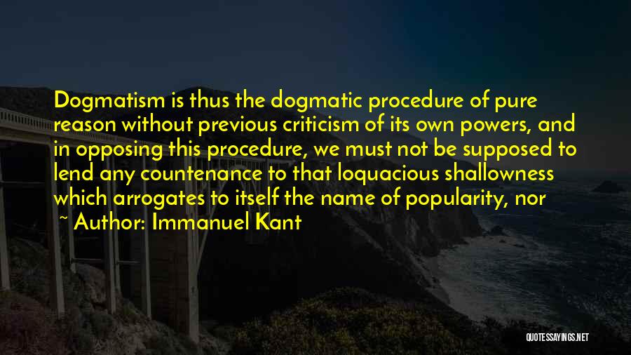 Immanuel Kant Quotes: Dogmatism Is Thus The Dogmatic Procedure Of Pure Reason Without Previous Criticism Of Its Own Powers, And In Opposing This