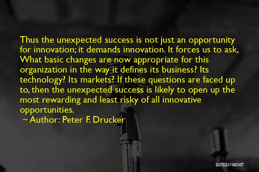 Peter F. Drucker Quotes: Thus The Unexpected Success Is Not Just An Opportunity For Innovation; It Demands Innovation. It Forces Us To Ask, What