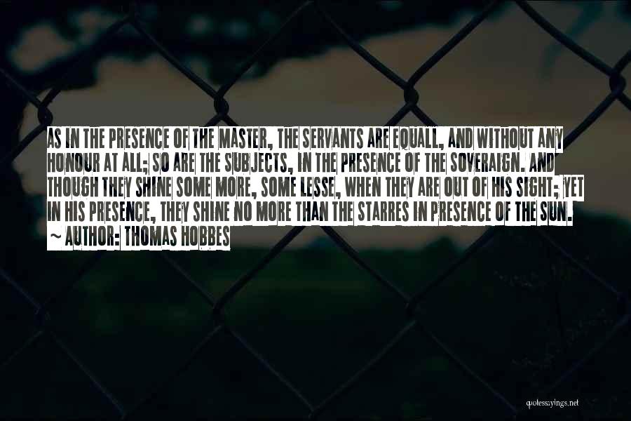 Thomas Hobbes Quotes: As In The Presence Of The Master, The Servants Are Equall, And Without Any Honour At All; So Are The