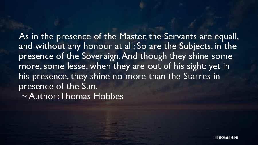 Thomas Hobbes Quotes: As In The Presence Of The Master, The Servants Are Equall, And Without Any Honour At All; So Are The