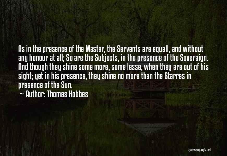 Thomas Hobbes Quotes: As In The Presence Of The Master, The Servants Are Equall, And Without Any Honour At All; So Are The