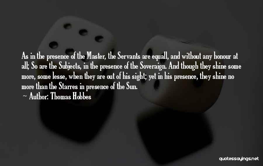 Thomas Hobbes Quotes: As In The Presence Of The Master, The Servants Are Equall, And Without Any Honour At All; So Are The