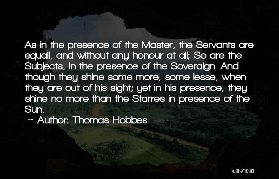 Thomas Hobbes Quotes: As In The Presence Of The Master, The Servants Are Equall, And Without Any Honour At All; So Are The