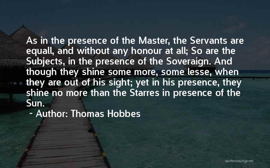 Thomas Hobbes Quotes: As In The Presence Of The Master, The Servants Are Equall, And Without Any Honour At All; So Are The