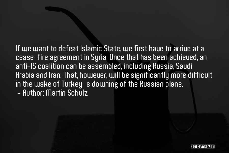 Martin Schulz Quotes: If We Want To Defeat Islamic State, We First Have To Arrive At A Cease-fire Agreement In Syria. Once That