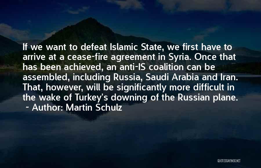 Martin Schulz Quotes: If We Want To Defeat Islamic State, We First Have To Arrive At A Cease-fire Agreement In Syria. Once That