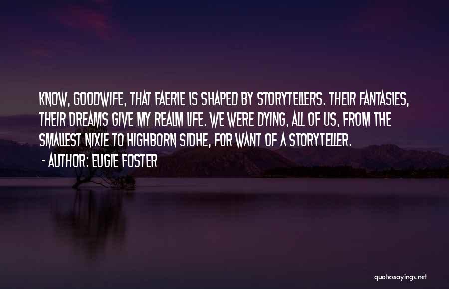 Eugie Foster Quotes: Know, Goodwife, That Faerie Is Shaped By Storytellers. Their Fantasies, Their Dreams Give My Realm Life. We Were Dying, All