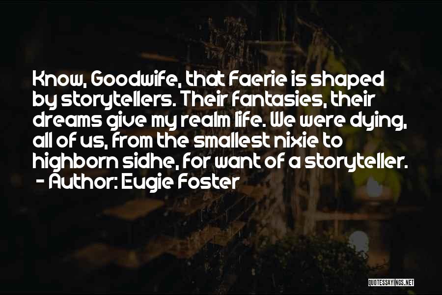 Eugie Foster Quotes: Know, Goodwife, That Faerie Is Shaped By Storytellers. Their Fantasies, Their Dreams Give My Realm Life. We Were Dying, All