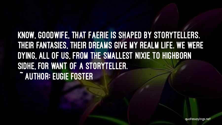 Eugie Foster Quotes: Know, Goodwife, That Faerie Is Shaped By Storytellers. Their Fantasies, Their Dreams Give My Realm Life. We Were Dying, All