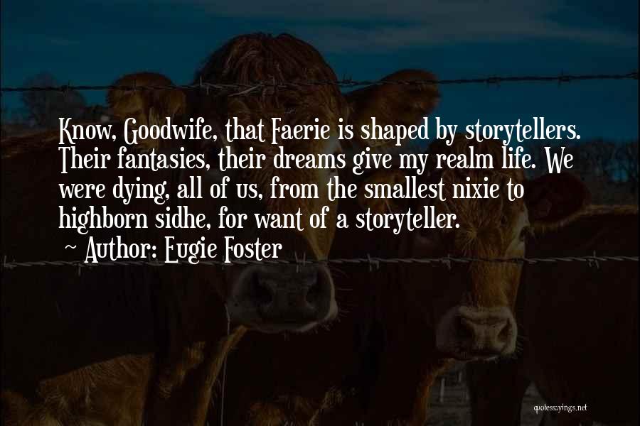 Eugie Foster Quotes: Know, Goodwife, That Faerie Is Shaped By Storytellers. Their Fantasies, Their Dreams Give My Realm Life. We Were Dying, All