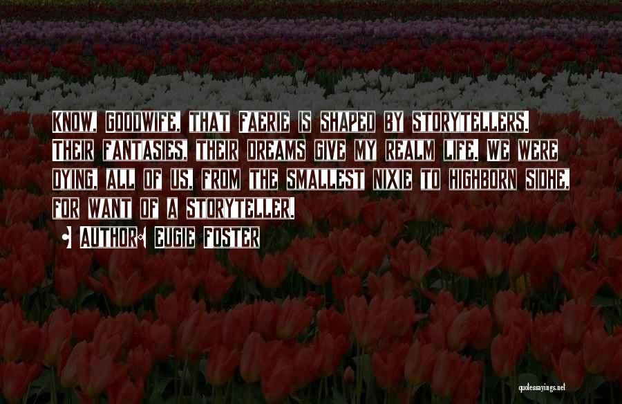 Eugie Foster Quotes: Know, Goodwife, That Faerie Is Shaped By Storytellers. Their Fantasies, Their Dreams Give My Realm Life. We Were Dying, All