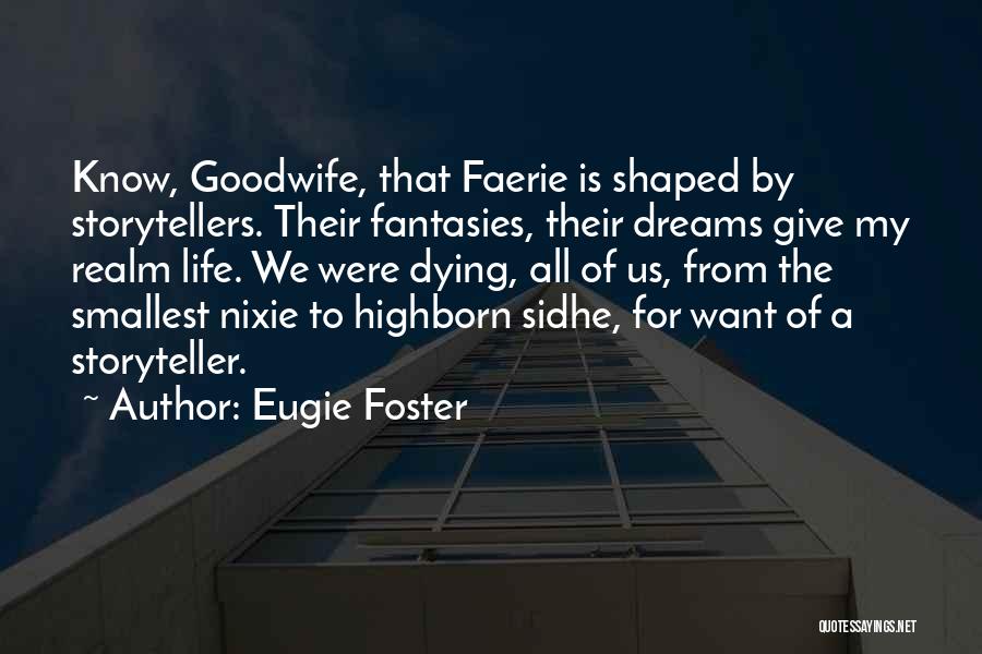 Eugie Foster Quotes: Know, Goodwife, That Faerie Is Shaped By Storytellers. Their Fantasies, Their Dreams Give My Realm Life. We Were Dying, All