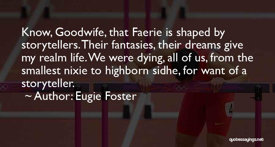 Eugie Foster Quotes: Know, Goodwife, That Faerie Is Shaped By Storytellers. Their Fantasies, Their Dreams Give My Realm Life. We Were Dying, All