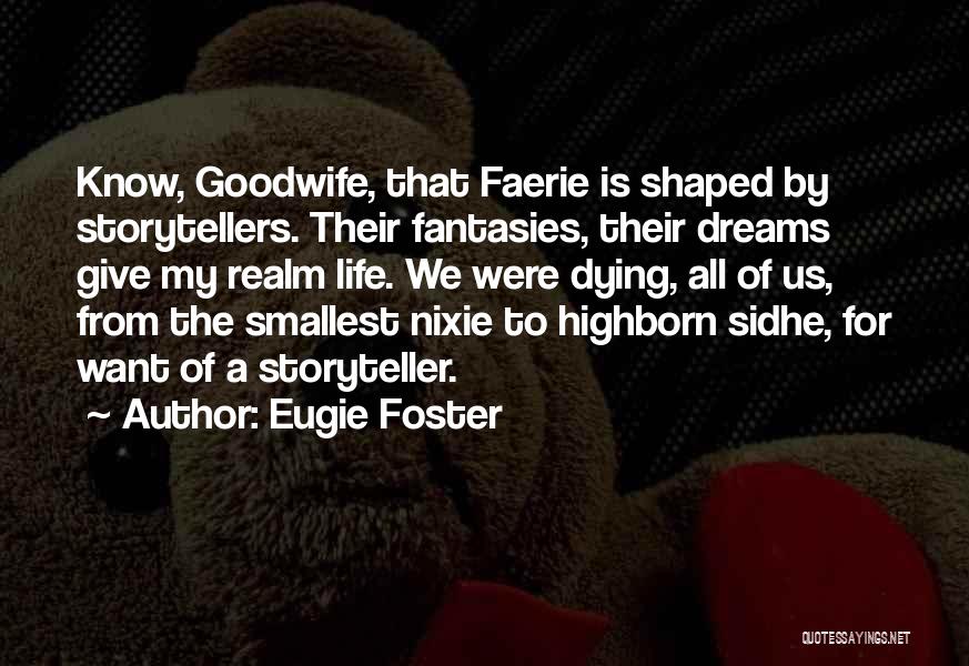 Eugie Foster Quotes: Know, Goodwife, That Faerie Is Shaped By Storytellers. Their Fantasies, Their Dreams Give My Realm Life. We Were Dying, All