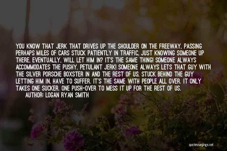 Logan Ryan Smith Quotes: You Know That Jerk That Drives Up The Shoulder On The Freeway, Passing Perhaps Miles Of Cars Stuck Patiently In