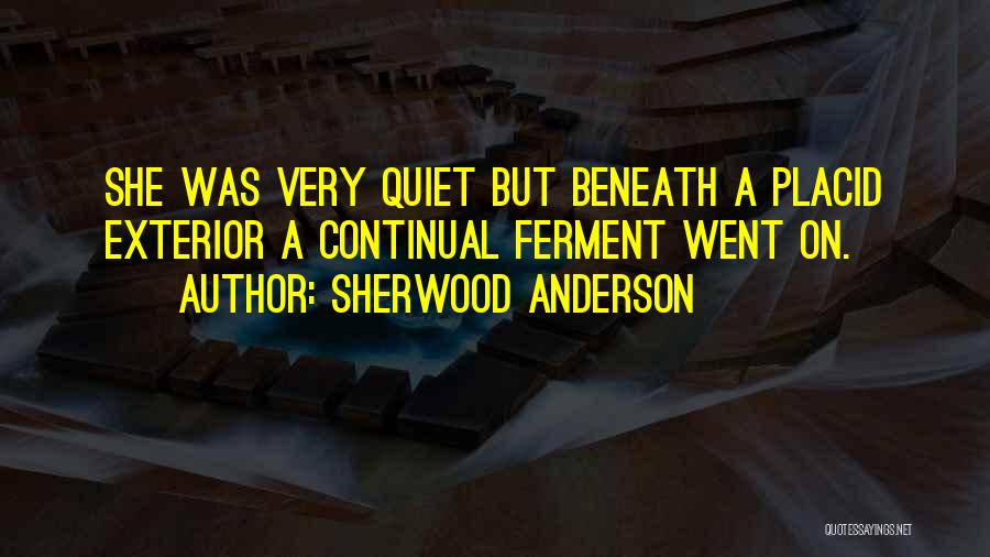 Sherwood Anderson Quotes: She Was Very Quiet But Beneath A Placid Exterior A Continual Ferment Went On.