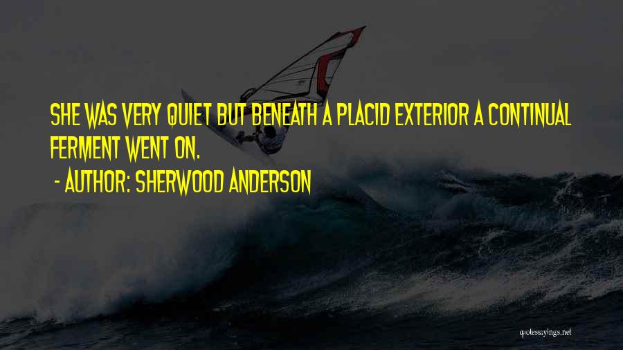 Sherwood Anderson Quotes: She Was Very Quiet But Beneath A Placid Exterior A Continual Ferment Went On.