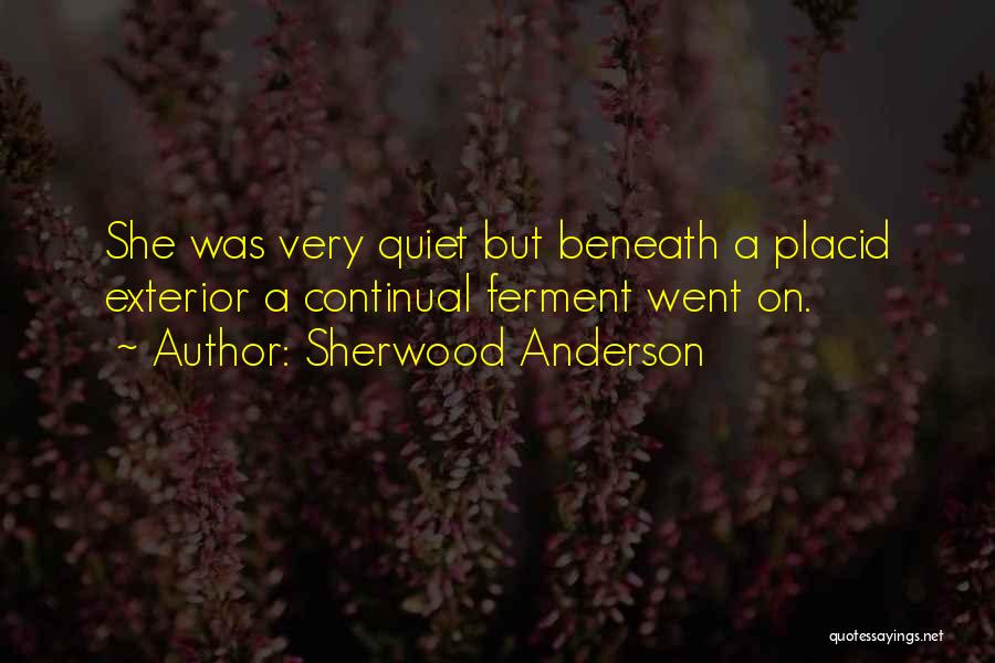 Sherwood Anderson Quotes: She Was Very Quiet But Beneath A Placid Exterior A Continual Ferment Went On.