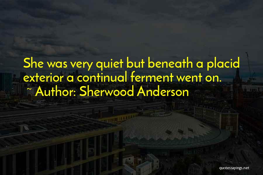 Sherwood Anderson Quotes: She Was Very Quiet But Beneath A Placid Exterior A Continual Ferment Went On.