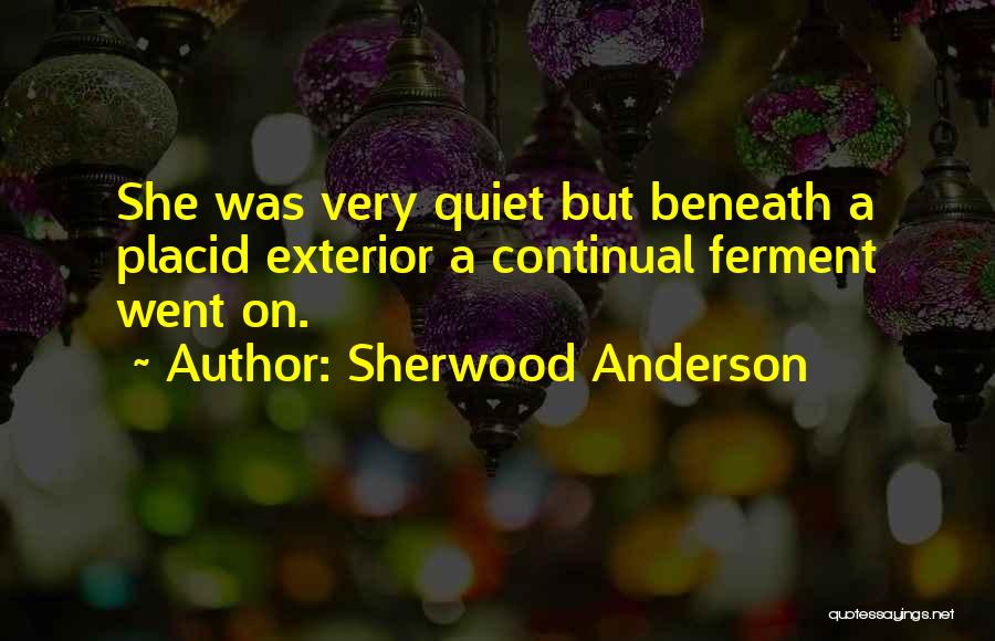 Sherwood Anderson Quotes: She Was Very Quiet But Beneath A Placid Exterior A Continual Ferment Went On.