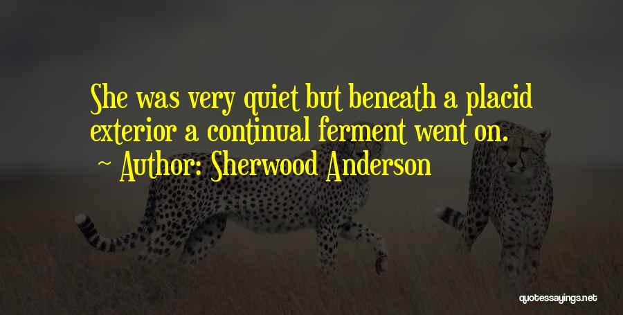 Sherwood Anderson Quotes: She Was Very Quiet But Beneath A Placid Exterior A Continual Ferment Went On.