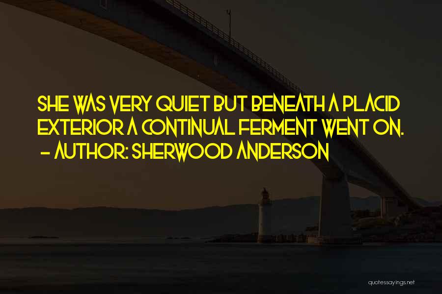 Sherwood Anderson Quotes: She Was Very Quiet But Beneath A Placid Exterior A Continual Ferment Went On.