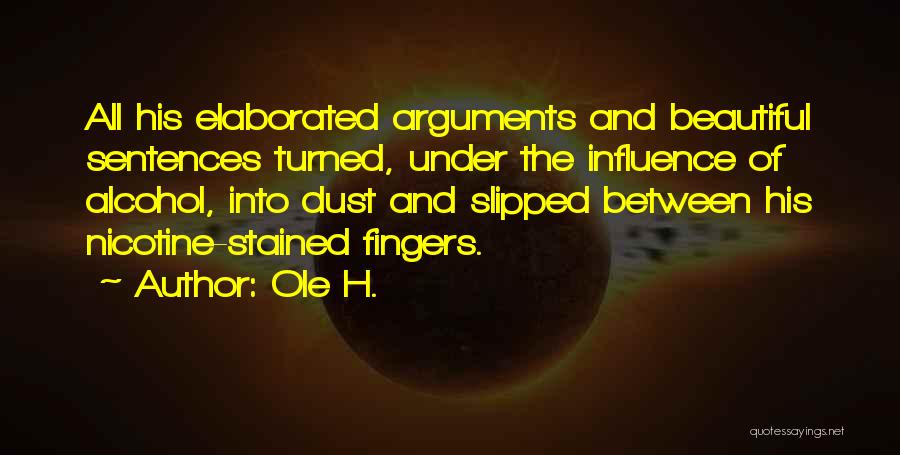 Ole H. Quotes: All His Elaborated Arguments And Beautiful Sentences Turned, Under The Influence Of Alcohol, Into Dust And Slipped Between His Nicotine-stained