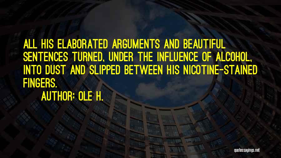 Ole H. Quotes: All His Elaborated Arguments And Beautiful Sentences Turned, Under The Influence Of Alcohol, Into Dust And Slipped Between His Nicotine-stained