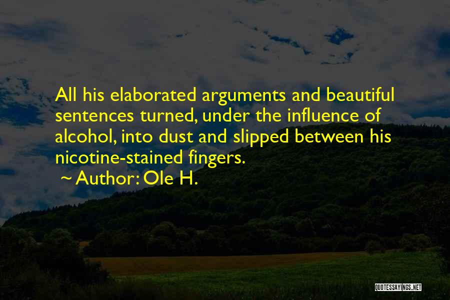 Ole H. Quotes: All His Elaborated Arguments And Beautiful Sentences Turned, Under The Influence Of Alcohol, Into Dust And Slipped Between His Nicotine-stained