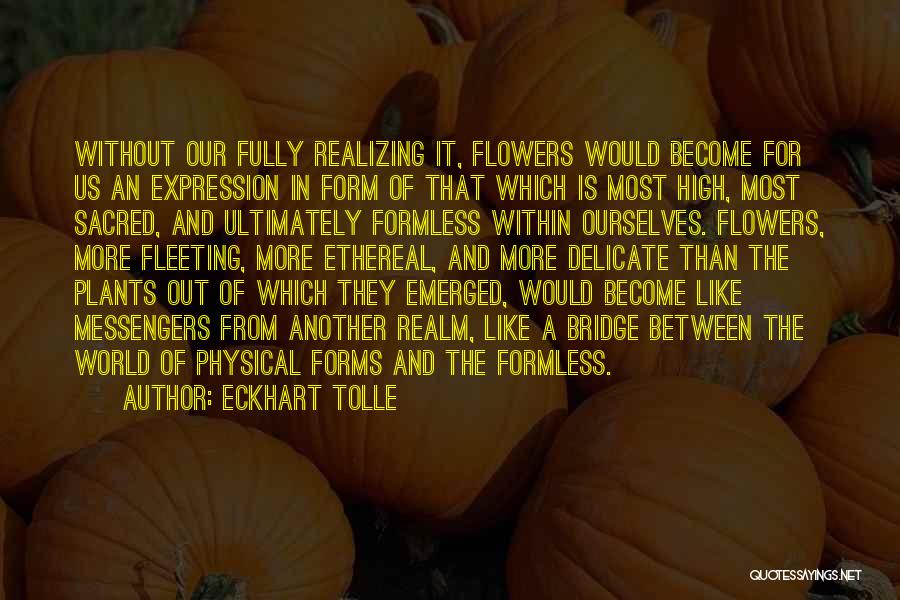 Eckhart Tolle Quotes: Without Our Fully Realizing It, Flowers Would Become For Us An Expression In Form Of That Which Is Most High,