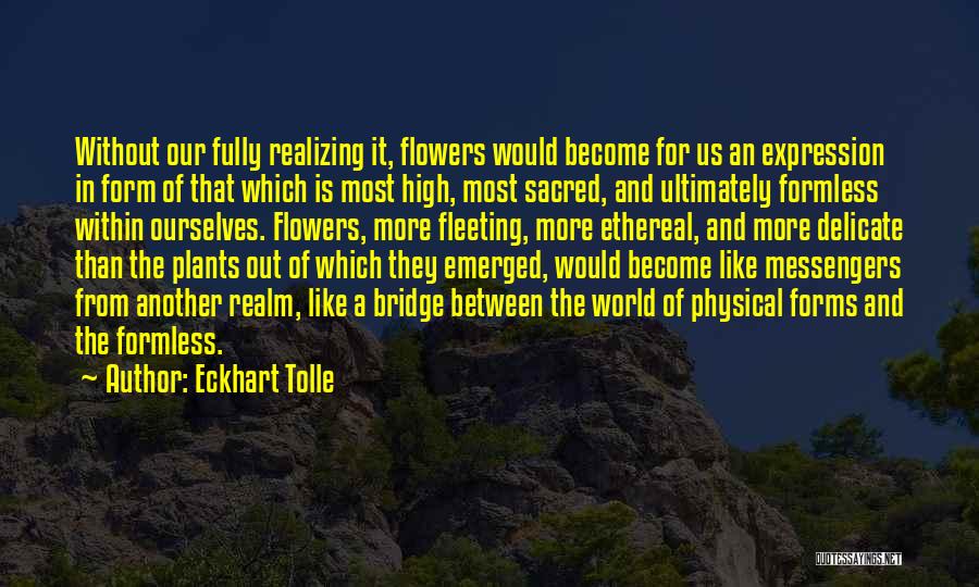 Eckhart Tolle Quotes: Without Our Fully Realizing It, Flowers Would Become For Us An Expression In Form Of That Which Is Most High,