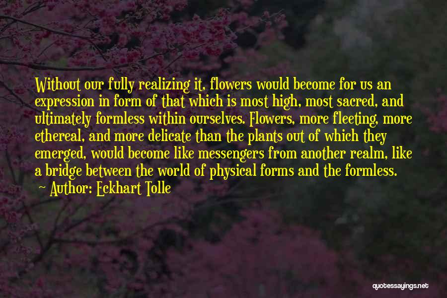 Eckhart Tolle Quotes: Without Our Fully Realizing It, Flowers Would Become For Us An Expression In Form Of That Which Is Most High,