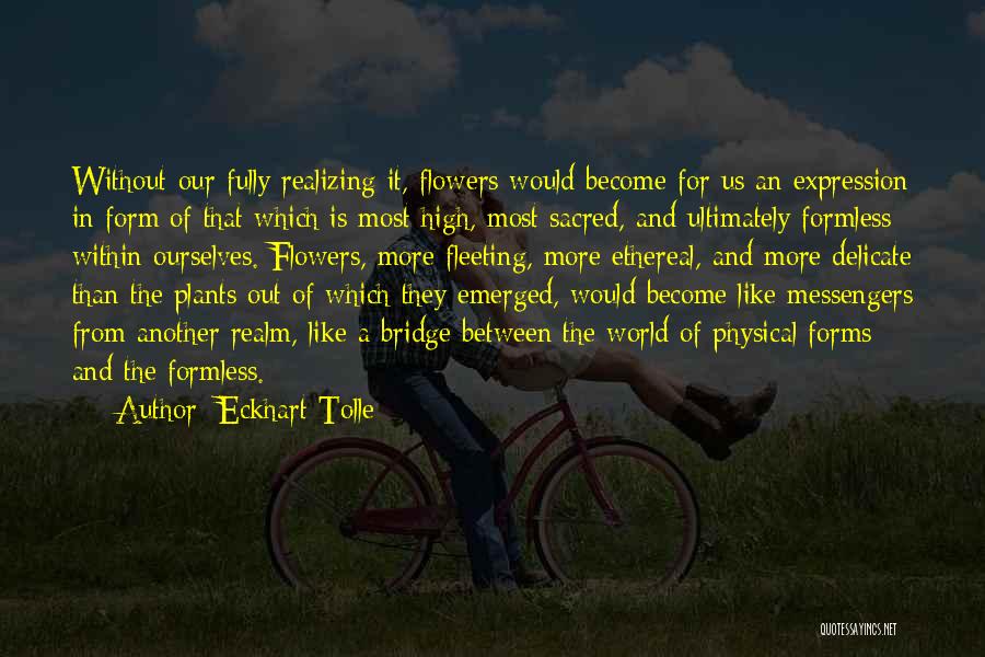 Eckhart Tolle Quotes: Without Our Fully Realizing It, Flowers Would Become For Us An Expression In Form Of That Which Is Most High,