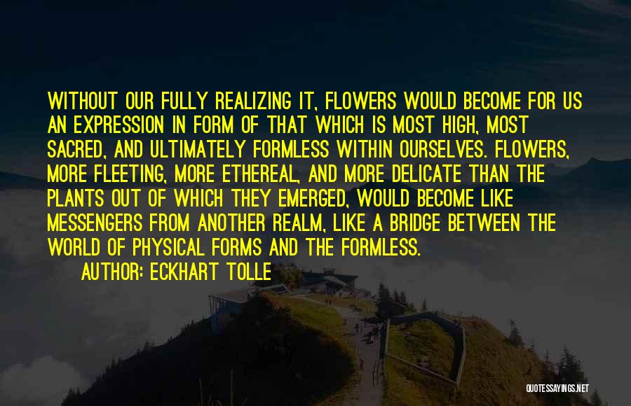 Eckhart Tolle Quotes: Without Our Fully Realizing It, Flowers Would Become For Us An Expression In Form Of That Which Is Most High,