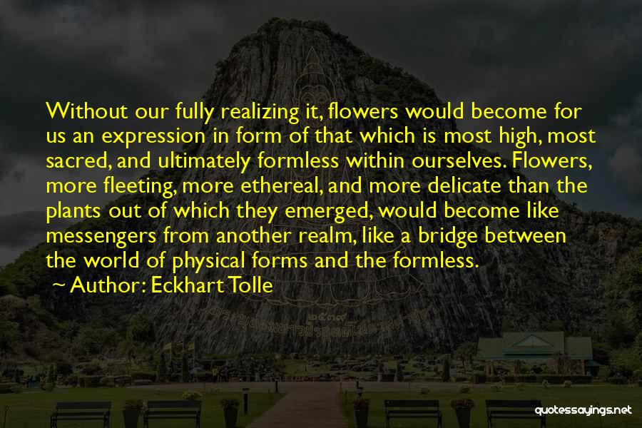 Eckhart Tolle Quotes: Without Our Fully Realizing It, Flowers Would Become For Us An Expression In Form Of That Which Is Most High,