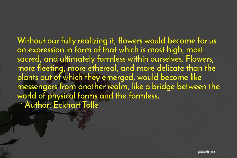 Eckhart Tolle Quotes: Without Our Fully Realizing It, Flowers Would Become For Us An Expression In Form Of That Which Is Most High,