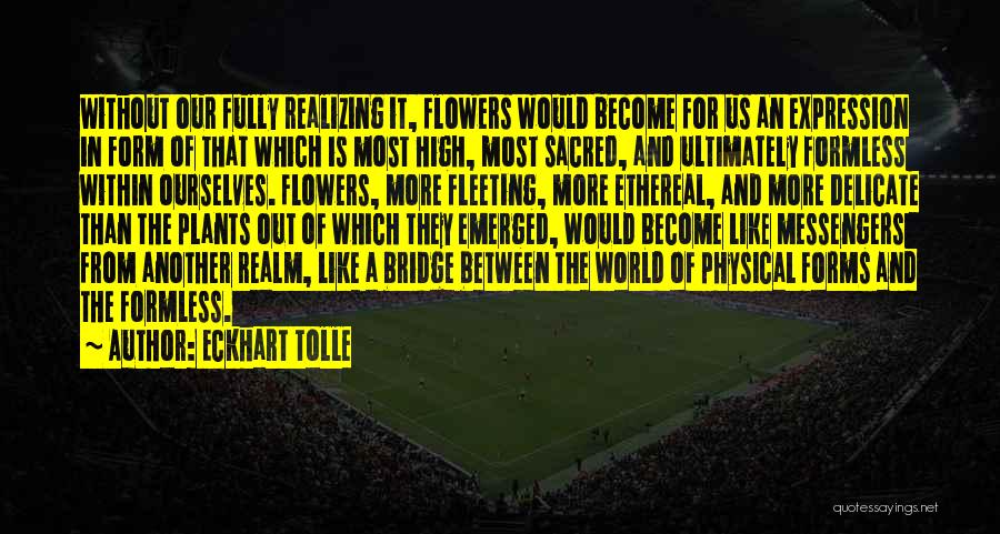 Eckhart Tolle Quotes: Without Our Fully Realizing It, Flowers Would Become For Us An Expression In Form Of That Which Is Most High,