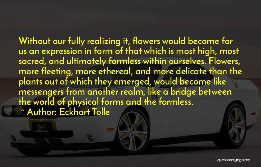 Eckhart Tolle Quotes: Without Our Fully Realizing It, Flowers Would Become For Us An Expression In Form Of That Which Is Most High,