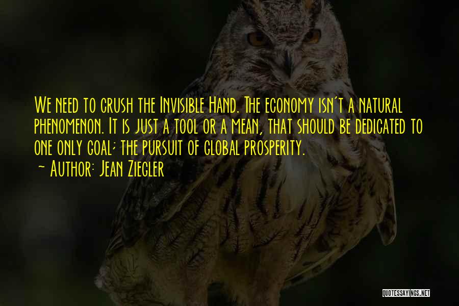 Jean Ziegler Quotes: We Need To Crush The Invisible Hand. The Economy Isn't A Natural Phenomenon. It Is Just A Tool Or A